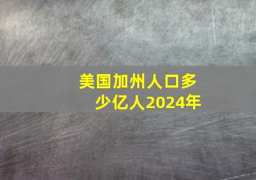 美国加州人口多少亿人2024年