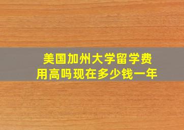 美国加州大学留学费用高吗现在多少钱一年