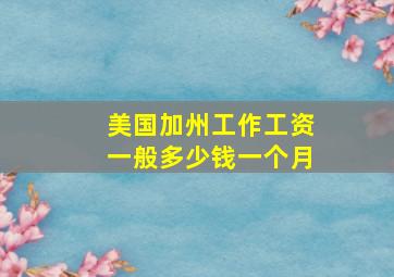 美国加州工作工资一般多少钱一个月