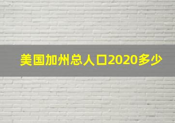 美国加州总人口2020多少