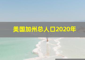 美国加州总人口2020年