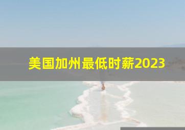 美国加州最低时薪2023