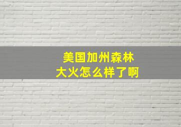 美国加州森林大火怎么样了啊