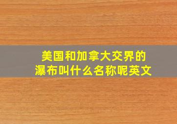 美国和加拿大交界的瀑布叫什么名称呢英文