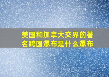 美国和加拿大交界的著名跨国瀑布是什么瀑布