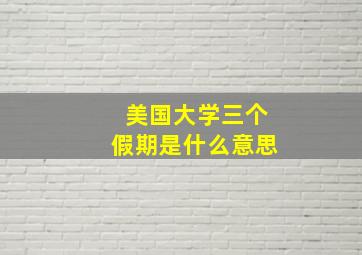 美国大学三个假期是什么意思