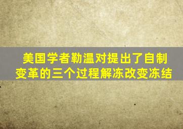 美国学者勒温对提出了自制变革的三个过程解冻改变冻结