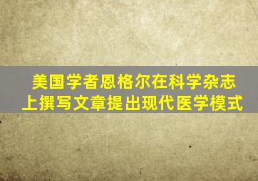 美国学者恩格尔在科学杂志上撰写文章提出现代医学模式