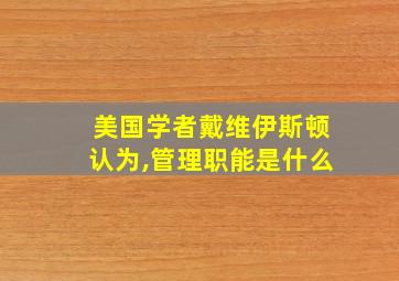 美国学者戴维伊斯顿认为,管理职能是什么