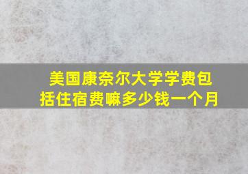 美国康奈尔大学学费包括住宿费嘛多少钱一个月