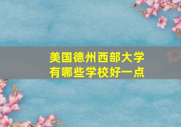 美国德州西部大学有哪些学校好一点