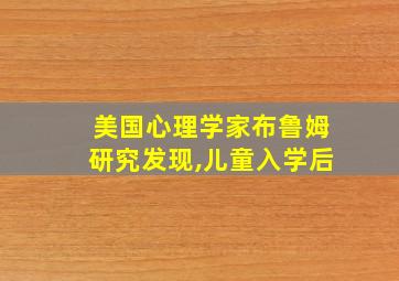 美国心理学家布鲁姆研究发现,儿童入学后