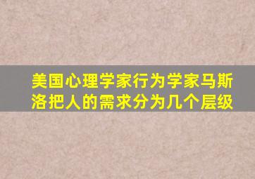 美国心理学家行为学家马斯洛把人的需求分为几个层级