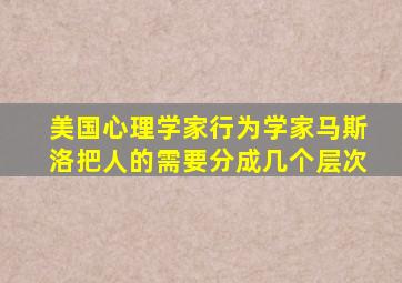 美国心理学家行为学家马斯洛把人的需要分成几个层次