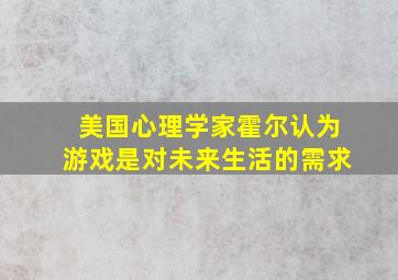 美国心理学家霍尔认为游戏是对未来生活的需求