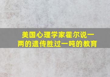 美国心理学家霍尔说一两的遗传胜过一吨的教育