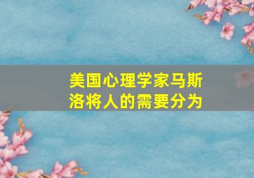 美国心理学家马斯洛将人的需要分为