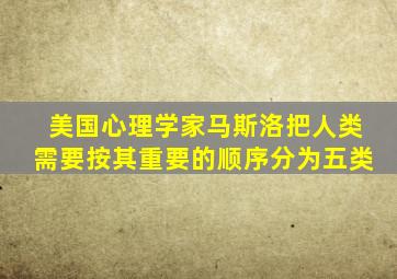 美国心理学家马斯洛把人类需要按其重要的顺序分为五类