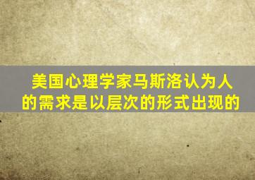 美国心理学家马斯洛认为人的需求是以层次的形式出现的