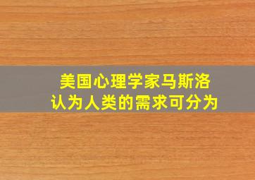 美国心理学家马斯洛认为人类的需求可分为