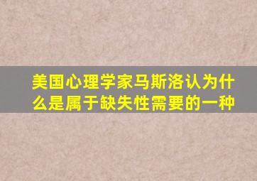 美国心理学家马斯洛认为什么是属于缺失性需要的一种