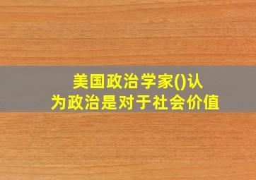 美国政治学家()认为政治是对于社会价值