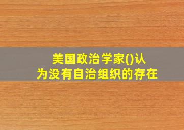 美国政治学家()认为没有自治组织的存在