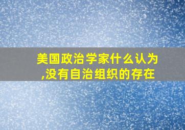 美国政治学家什么认为,没有自治组织的存在