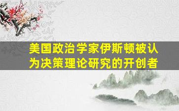 美国政治学家伊斯顿被认为决策理论研究的开创者