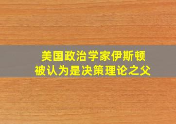 美国政治学家伊斯顿被认为是决策理论之父