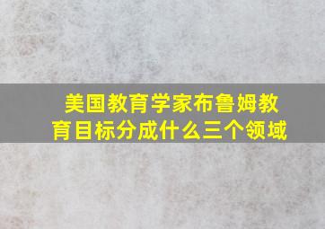 美国教育学家布鲁姆教育目标分成什么三个领域