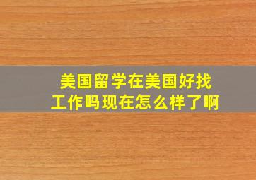 美国留学在美国好找工作吗现在怎么样了啊