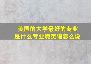 美国的大学最好的专业是什么专业呢英语怎么说