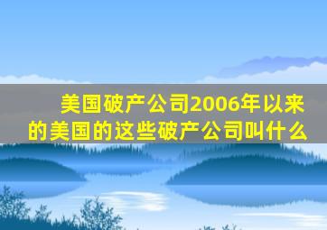 美国破产公司2006年以来的美国的这些破产公司叫什么