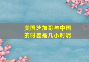 美国芝加哥与中国的时差是几小时呢