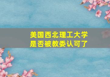 美国西北理工大学是否被教委认可了