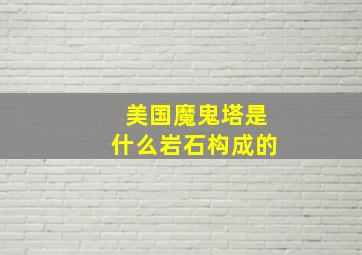 美国魔鬼塔是什么岩石构成的