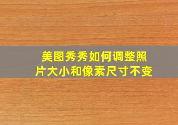 美图秀秀如何调整照片大小和像素尺寸不变