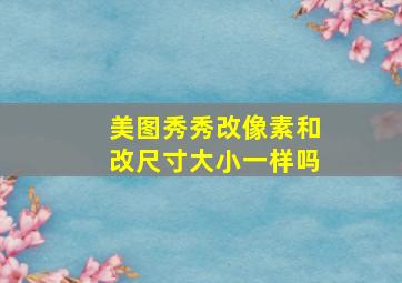 美图秀秀改像素和改尺寸大小一样吗