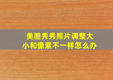 美图秀秀照片调整大小和像素不一样怎么办