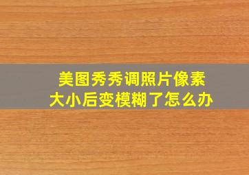 美图秀秀调照片像素大小后变模糊了怎么办