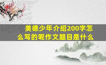 美德少年介绍200字怎么写的呢作文题目是什么