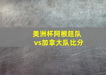 美洲杯阿根廷队vs加拿大队比分