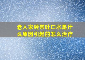 老人家经常吐口水是什么原因引起的怎么治疗