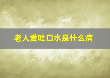 老人爱吐口水是什么病