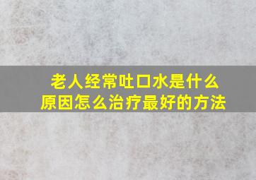 老人经常吐口水是什么原因怎么治疗最好的方法