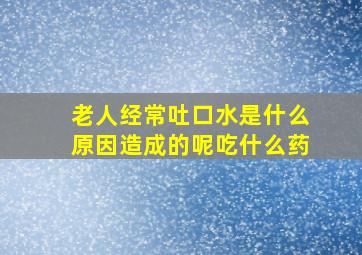 老人经常吐口水是什么原因造成的呢吃什么药