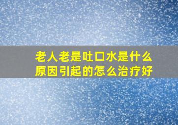 老人老是吐口水是什么原因引起的怎么治疗好