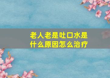 老人老是吐口水是什么原因怎么治疗