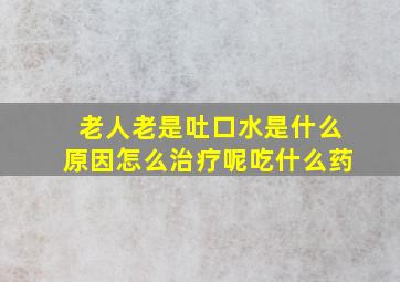 老人老是吐口水是什么原因怎么治疗呢吃什么药